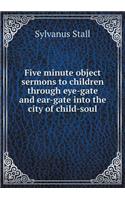 Five Minute Object Sermons to Children Through Eye-Gate and Ear-Gate Into the City of Child-Soul