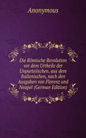 Die Romische Revolution vor dem Urtheile der Unparteiischen. aus dem Italienischen, nach den Ausgaben von Florenz und Neapel (German Edition)