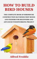 How to Build Bird Houses: The Complete Book of Birdhouse Construction, Bat Boxes, Nest Boxes and Feeders for Beginners and Advanced Woodworking Project