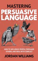 Mastering Persuasive Language: How to Influence People, Persuade Others, and Deal With Conflict