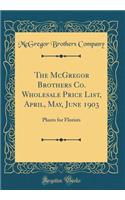 The McGregor Brothers Co. Wholesale Price List, April, May, June 1903: Plants for Florists (Classic Reprint): Plants for Florists (Classic Reprint)