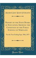 Report of the State Board of Education, Showing the Condition of the Public Schools of Maryland: For the Year Ending Sept. 30th, 1875 (Classic Reprint): For the Year Ending Sept. 30th, 1875 (Classic Reprint)