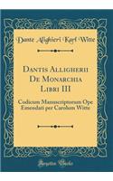 Dantis Alligherii de Monarchia Libri III: Codicum Manuscriptorum Ope Emendati Per Carolum Witte (Classic Reprint): Codicum Manuscriptorum Ope Emendati Per Carolum Witte (Classic Reprint)