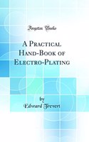 A Practical Hand-Book of Electro-Plating (Classic Reprint)
