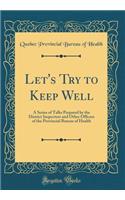 Let's Try to Keep Well: A Series of Talks Prepared by the District Inspectors and Other Officers of the Provincial Bureau of Health (Classic Reprint)