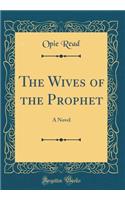 The Wives of the Prophet: A Novel (Classic Reprint)