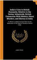 India's Cries to British Humanity, Relative to the Suttee, Infanticide, British Connection With Idolatry, Ghaut Murders, and Slavery in India