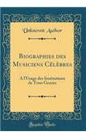 Biographies Des Musiciens CÃ©lÃ¨bres: Ã? l'Usage Des Institutions de Tous Genres (Classic Reprint): Ã? l'Usage Des Institutions de Tous Genres (Classic Reprint)