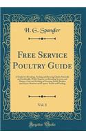 Free Service Poultry Guide, Vol. 1: A Guide for Brooding, Feeding and Rearing Chicks Naturally and Artificially, With Chapters on Brooding Systems and Houses, Care and Feeding of Growing Stock, Broilers and Fryers, Roasters and Capons, Foods and Fe