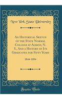 An Historical Sketch of the State Normal College at Albany, N. Y., and a History of Its Graduates for Fifty Years: 1844-1894 (Classic Reprint): 1844-1894 (Classic Reprint)