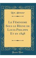 Le Féminisme Sous le Règne de Louis-Philippe Et en 1848 (Classic Reprint)