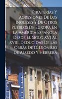 Piraterías Y Agresiones De Los Ingleses Y De Otros Pueblos De Europa En La América Española Desde El Siglo XVI Al Xviii, Deducidas De Las Obras De D. Dionisio De Alsedo Y Herrera