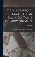 De La République, Traité De Jean Bodin, Ou, Traité Du Gouvernement