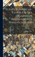 Kurzes Elementar-Lehrbuch der Gesammten Mechanischen Wissenschaften.