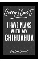 Sorry I Can't I Have Plans With My Chihuahua Dog Care Journal: Pet Health Record Book for Chihuahua Dog Owners