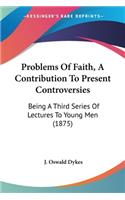 Problems Of Faith, A Contribution To Present Controversies: Being A Third Series Of Lectures To Young Men (1875)