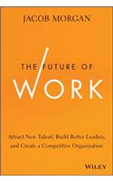 Future of Work: Attract New Talent, Build Better Leaders, and Create a Competitive Organization