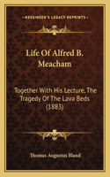 Life Of Alfred B. Meacham: Together With His Lecture, The Tragedy Of The Lava Beds (1883)