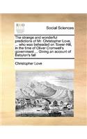 The Strange and Wonderful Predictions of Mr. Christopher Love, ... Who Was Beheaded on Tower-Hill, in the Time of Oliver Cromwell's Government ... Giving an Account of Babylon's Fall: (English)