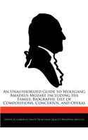 An Unauthorized Guide to Wolfgang Amadeus Mozart Including His Family, Biography, List of Compositions, Concertos, and Operas