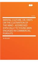 Mental Culture, Or, Hints on the Cultivation of the Mind: Addressed Especially to Young Men Engaged in Commercial Pursuits