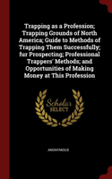 Trapping as a Profession; Trapping Grounds of North America; Guide to Methods of Trapping Them Successfully; fur Prospecting; Professional Trappers' Methods; and Opportunities of Making Money at This Profession