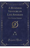 A Business Venture in Los Angeles: Or a Christian Optimist (Classic Reprint): Or a Christian Optimist (Classic Reprint)