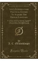 Ahn's Introductory Practical Course to Acquire the French Language: In a Short and Easy Method, Translated and Arranged, and Supplied with a Pronunciation of English Sounds (Classic Reprint): In a Short and Easy Method, Translated and Arranged, and Supplied with a Pronunciation of English Sounds (Classic Reprint)