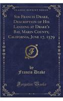 Sir Francis Drake, Description of His Landing at Drake's Bay, Marin County, California, June 17, 1579 (Classic Reprint)