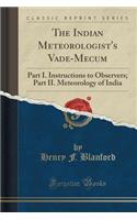 The Indian Meteorologist's Vade-Mecum: Part I. Instructions to Observers; Part II. Meteorology of India (Classic Reprint)