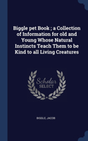 Biggle pet Book; a Collection of Information for old and Young Whose Natural Instincts Teach Them to be Kind to all Living Creatures