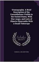Uranography. A Brief Description of the Constellations Visible in the United States, With Star-maps, and Lists of Objects Observable With a Small Telescope