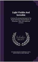 Light Visible and Invisible: A Series of Lectures Delivered at the Royal Institution of Great Britain, at Christmas, 1896, with Additional Lectures