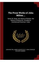 The Prose Works of John Milton ...: Same 2d. Book. the History of Britain. the History of Moscovia. Accedence Commenced Grammar. Index