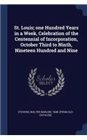 St. Louis; one Hundred Years in a Week, Celebration of the Centennial of Incorporation, October Third to Ninth, Nineteen Hundred and Nine