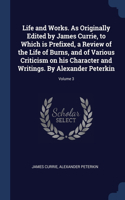 Life and Works. As Originally Edited by James Currie, to Which is Prefixed, a Review of the Life of Burns, and of Various Criticism on his Character and Writings. By Alexander Peterkin; Volume 3