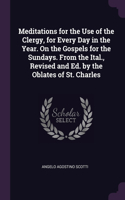 Meditations for the Use of the Clergy, for Every Day in the Year. On the Gospels for the Sundays. From the Ital., Revised and Ed. by the Oblates of St. Charles