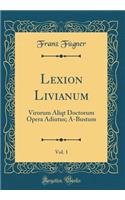 Lexion Livianum, Vol. 1: Virorum Aliqt Doctorum Opera Adiutus; A-Bustum (Classic Reprint): Virorum Aliqt Doctorum Opera Adiutus; A-Bustum (Classic Reprint)