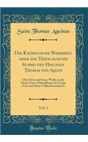 Die Katholische Wahrheit, Oder Die Theologische Summa Des Heiligen Thomas Von Aquin, Vol. 1: Über Gott Und Seine Werke in Der Natur; Erste Abhandlung, Der Einige Gott Und Seine Vollkommenheiten (Classic Reprint)