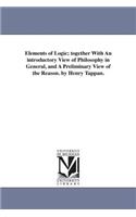 Elements of Logic; Together with an Introductory View of Philosophy in General, and a Preliminary View of the Reason. by Henry Tappan.
