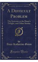 A Difficult Problem: The Staircase at the Heart's Delight, and Other Stories (Classic Reprint)