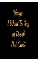 Things I Want To Say at Work But Can't - lined notebook journal