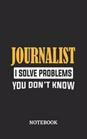 Journalist I Solve Problems You Don't Know Notebook