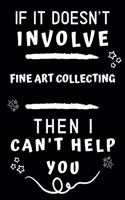 If It Doesn't Involve Fine Art Collecting Then I Can't Help You: Perfect Fine Art Collecting Gift - Blank Lined Notebook Journal - 120 Pages 6 x 9 Format - Office Gag Humour and Banter