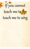 If you cannot teach me to fly, teach me to sing: Lined Notebook / Journal Gift, 100 Pages, 6x9, Soft Cover, Matte Finish Inspirational Quotes Journal, Notebook, Diary, Composition Book