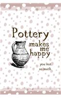 Pottery Makes Me Happy You Not So Much