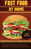 Fast Food At Home The Essential Guide to Fast Food Recipes. Simple Step-by-Step Recipes, Quick and Easy