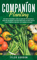 Companion Planting: The Complete Beginner's Guide To Learn How to Successfully Grow and Pair Organic Vegetables and Choose the most Prolific Plants to Improve Your High