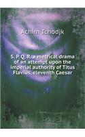 S. P. Q. R. a Metrical Drama of an Attempt Upon the Imperial Authority of Titus Flavius, Eleventh Caesar: (English)