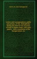 Letters and correspondence, public and private, of Visc. Bolingbroke: during the time he was secretary of state to Queen Anne; with state papers, . and a translation of the foreign letters, &c.